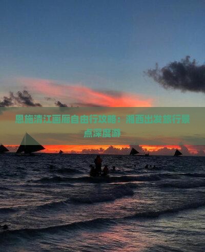 恩施清江画廊自由行攻略：湘西出发旅行景点深度游
