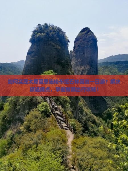 如何实现太原至恩施梭布垭石林高效一日游？解决旅途痛点，掌握新潮出行攻略！