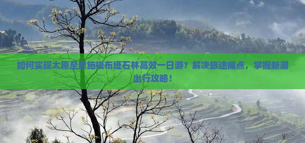 如何实现太原至恩施梭布垭石林高效一日游？解决旅途痛点，掌握新潮出行攻略！