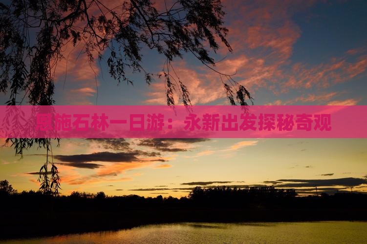 恩施石林一日游：永新出发探秘奇观
