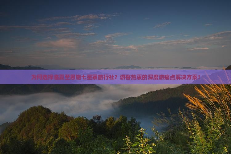 为何选择临夏至恩施七星寨旅行社？游客热衷的深度游痛点解决方案！
