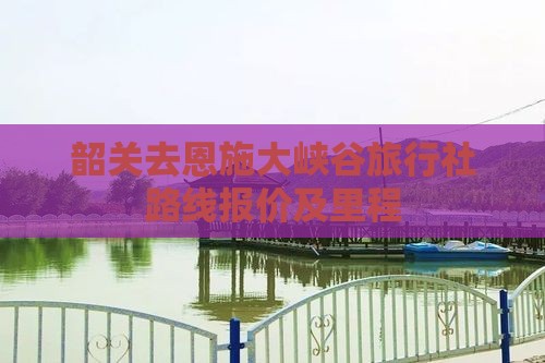 韶关去恩施大峡谷旅行社路线报价及里程