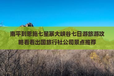 南平到恩施七星寨大峡谷七日游旅游攻略看看出国旅行社公司景点推荐