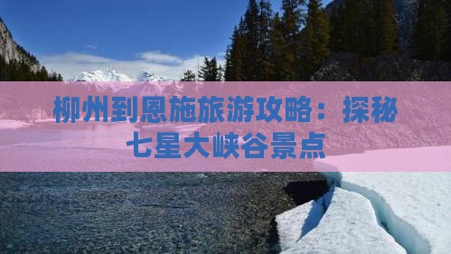 柳州到恩施旅游攻略：探秘七星大峡谷景点