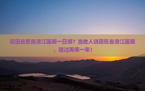 和田去恩施清江画廊一日游？当地人说现在去清江画廊，错过再等一年！