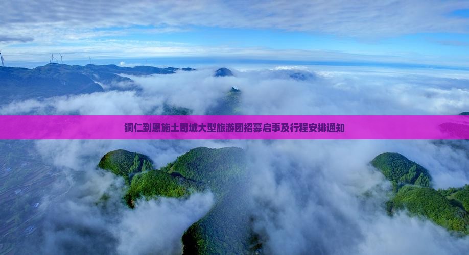 铜仁到恩施土司城大型旅游团招募启事及行程安排通知