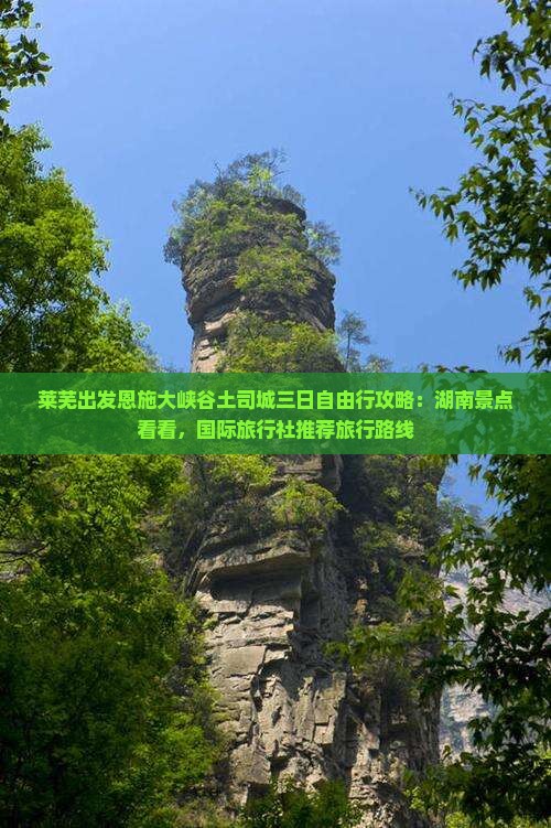 莱芜出发恩施大峡谷土司城三日自由行攻略：湖南景点看看，国际旅行社推荐旅行路线