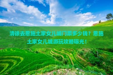 清徐去恩施土家女儿城门票多少钱？恩施土家女儿城游玩攻略曝光！