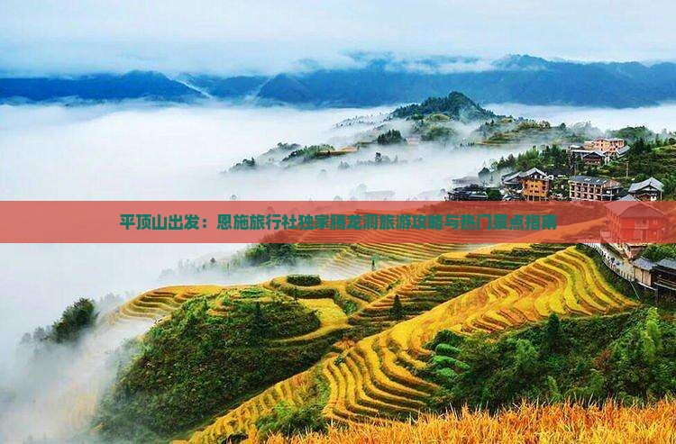 平顶山出发：恩施旅行社独家腾龙洞旅游攻略与热门景点指南