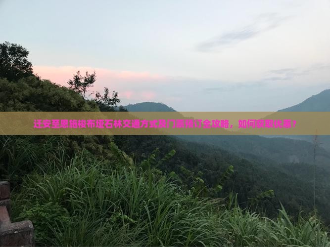 迁安至恩施梭布垭石林交通方式及门票预订全攻略，如何获取优惠？