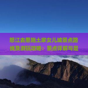 怒江去恩施土家女儿城景点路线及游玩攻略：景点详解与是否值得一游