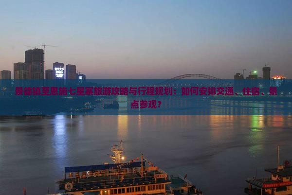 景德镇至恩施七星寨旅游攻略与行程规划：如何安排交通、住宿、景点参观？
