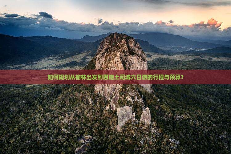如何规划从榆林出发到恩施土司城六日游的行程与预算？