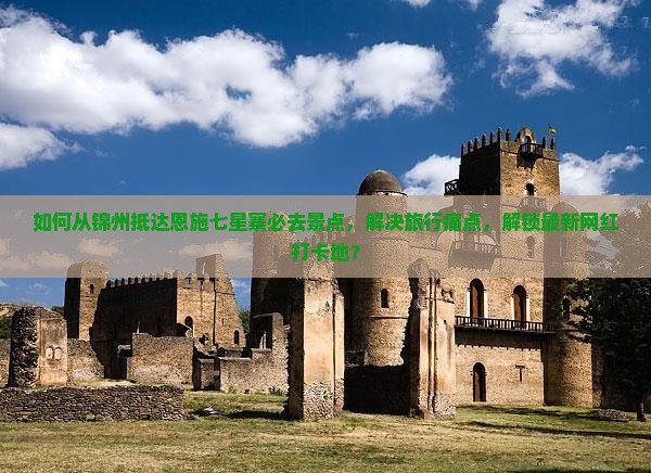 如何从锦州抵达恩施七星寨必去景点，解决旅行痛点，解锁最新网红打卡地？
