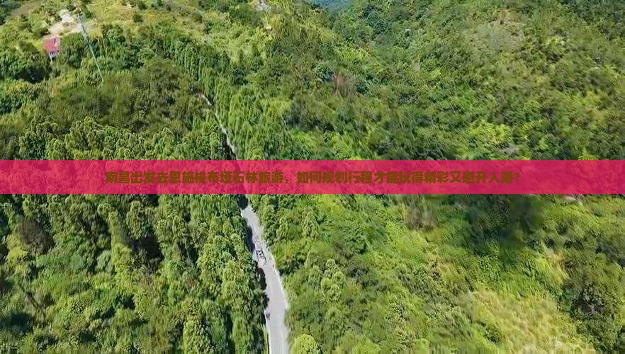 南昌出发去恩施梭布垭石林旅游，如何规划行程才能玩得精彩又避开人潮？