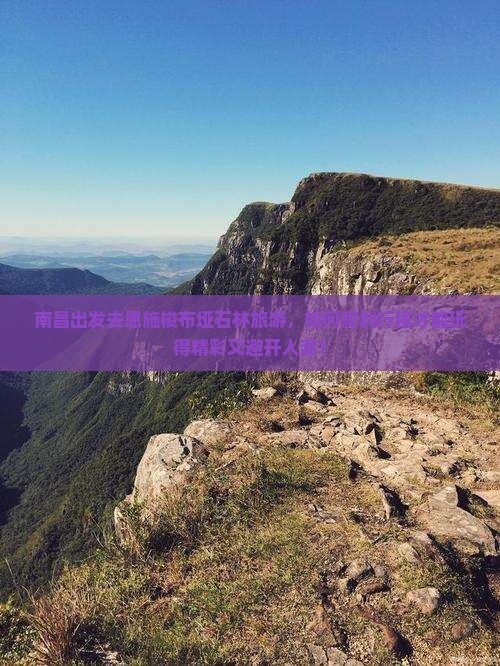 南昌出发去恩施梭布垭石林旅游，如何规划行程才能玩得精彩又避开人潮？