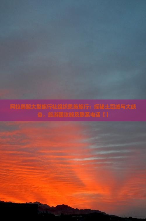 阿拉善盟大型旅行社组织恩施旅行：探秘土司城与大峡谷，旅游团攻略及联系电话【】