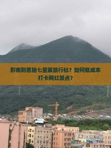 黔南到恩施七星寨旅行社？如何低成本打卡网红景点？