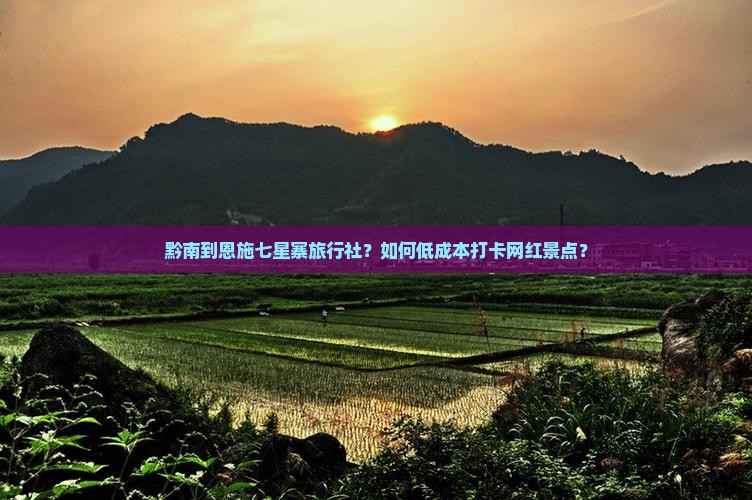 黔南到恩施七星寨旅行社？如何低成本打卡网红景点？