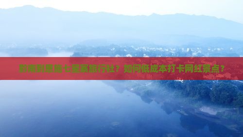 黔南到恩施七星寨旅行社？如何低成本打卡网红景点？