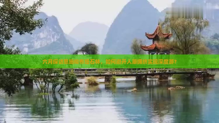 六月探访恩施梭布垭石林，如何避开人潮拥挤实现深度游？