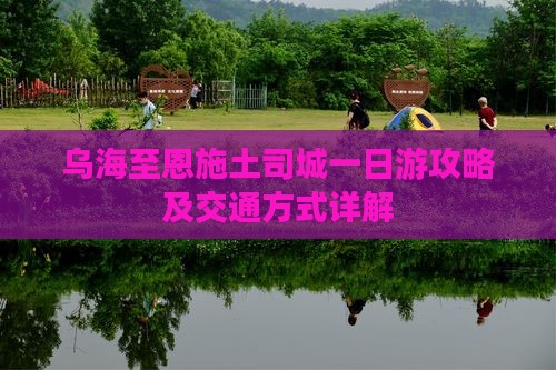 乌海至恩施土司城一日游攻略及交通方式详解