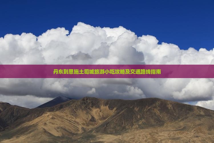 丹东到恩施土司城旅游小吃攻略及交通路线指南
