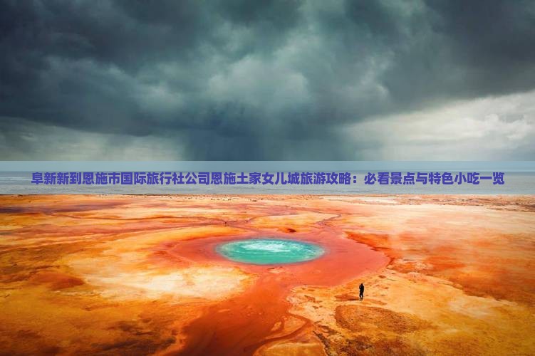 阜新新到恩施市国际旅行社公司恩施土家女儿城旅游攻略：必看景点与特色小吃一览