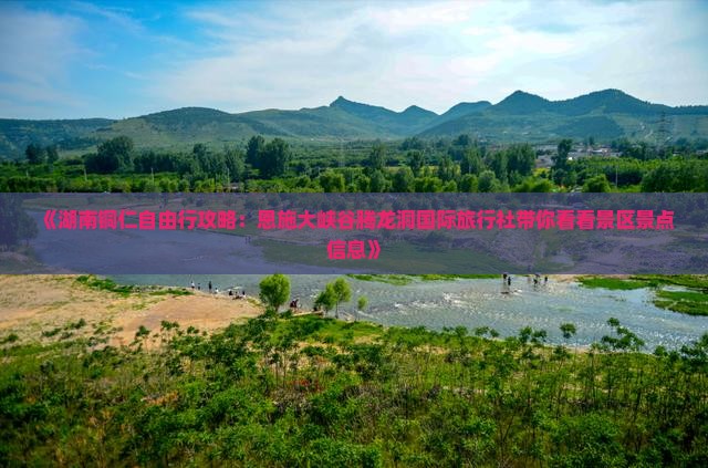 《湖南铜仁自由行攻略：恩施大峡谷腾龙洞国际旅行社带你看看景区景点信息》