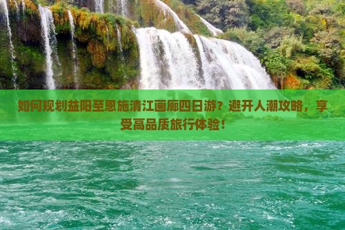 如何规划益阳至恩施清江画廊四日游？避开人潮攻略，享受高品质旅行体验！