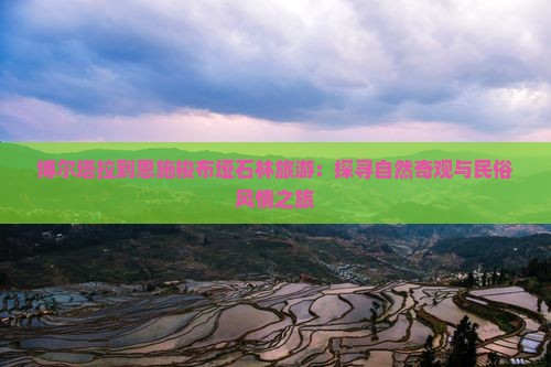 博尔塔拉到恩施梭布垭石林旅游：探寻自然奇观与民俗风情之旅