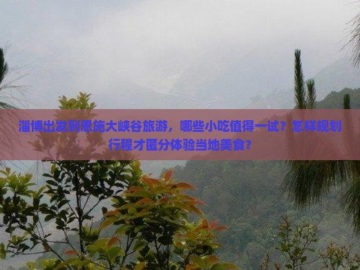 淄博出发到恩施大峡谷旅游，哪些小吃值得一试？怎样规划行程才匿分体验当地美食？
