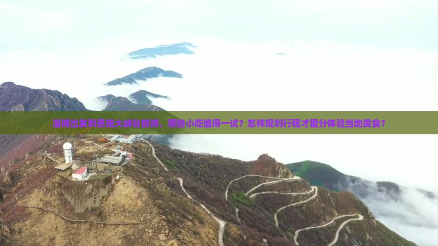 淄博出发到恩施大峡谷旅游，哪些小吃值得一试？怎样规划行程才匿分体验当地美食？