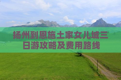 扬州到恩施土家女儿城三日游攻略及费用路线
