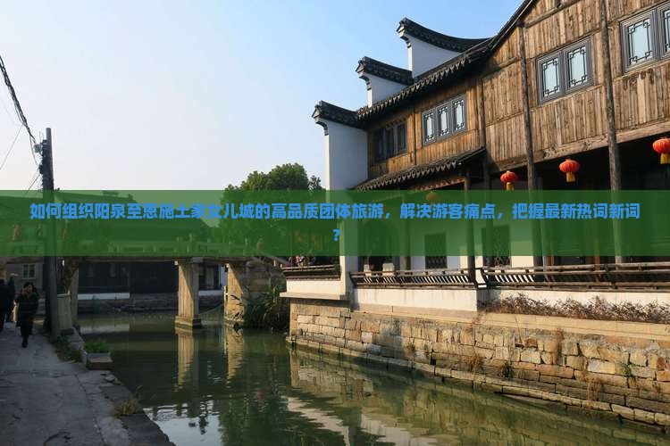 如何组织阳泉至恩施土家女儿城的高品质团体旅游，解决游客痛点，把握最新热词新词？