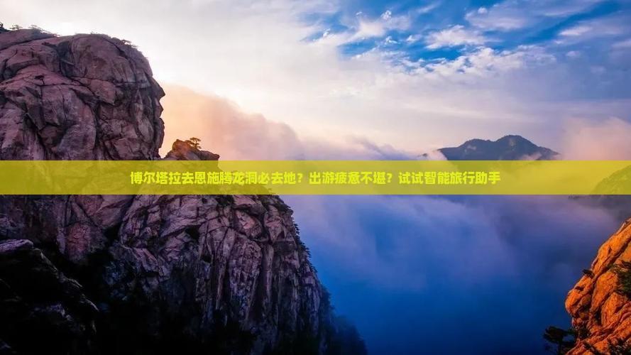 博尔塔拉去恩施腾龙洞必去地？出游疲惫不堪？试试智能旅行助手