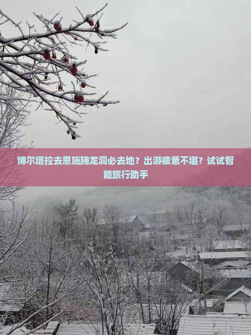 博尔塔拉去恩施腾龙洞必去地？出游疲惫不堪？试试智能旅行助手