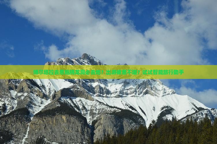 博尔塔拉去恩施腾龙洞必去地？出游疲惫不堪？试试智能旅行助手