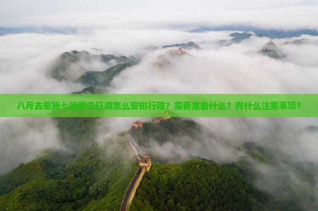 八月去恩施七星寨三日游怎么安排行程？需要准备什么？有什么注意事项？