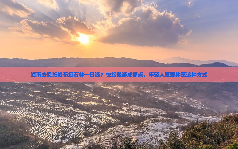 海南去恩施梭布垭石林一日游？快旅慢游成痛点，年轻人更爱种草这种方式