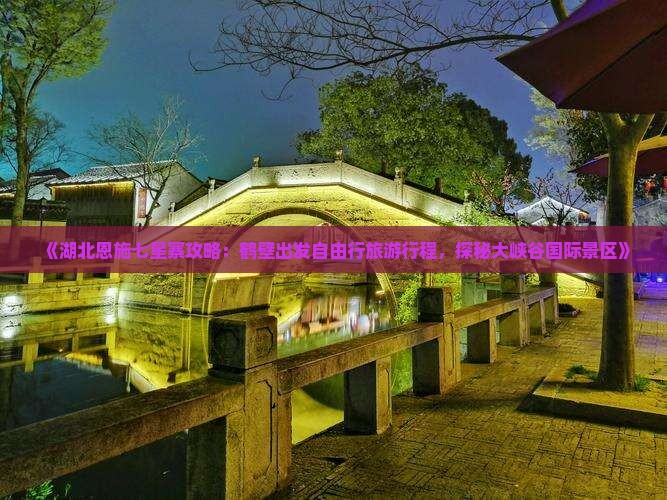 《湖北恩施七星寨攻略：鹤壁出发自由行旅游行程，探秘大峡谷国际景区》