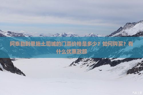 阿泰勒到恩施土司城的门票价格是多少？如何购买？有什么优惠政部