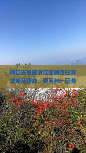 周口去恩施清江画廊四日游攻略及路线、费用与一日游自由行指南、距离解析