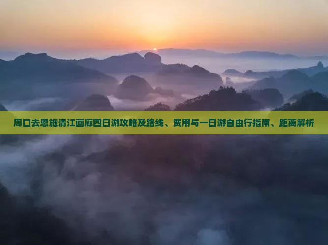 周口去恩施清江画廊四日游攻略及路线、费用与一日游自由行指南、距离解析