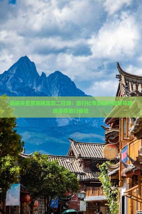 嘉峪关至恩施腾龙洞二日游：旅行社专属景点攻略与路线推荐旅行体验