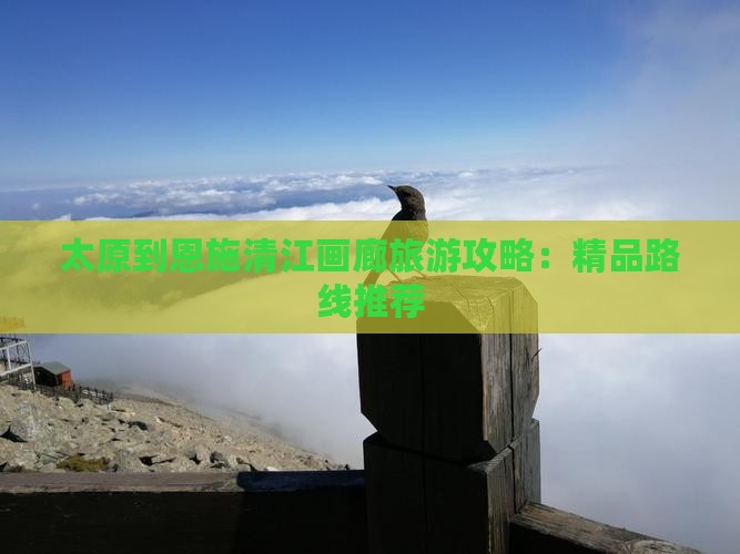 太原到恩施清江画廊旅游攻略：精品路线推荐