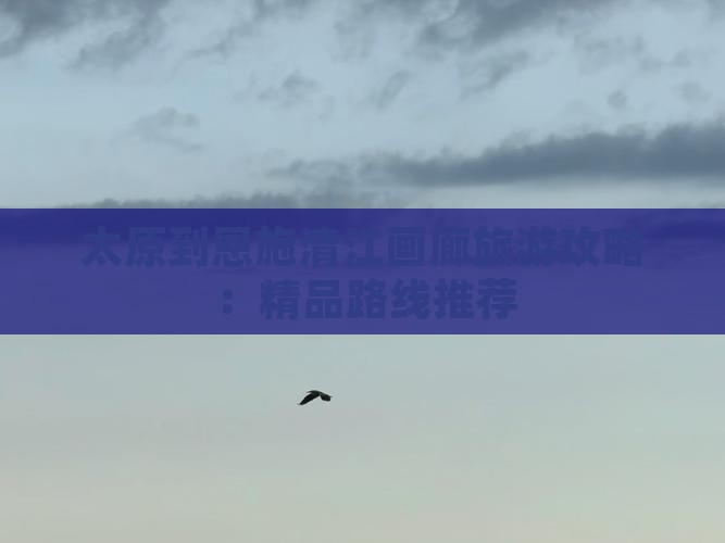 太原到恩施清江画廊旅游攻略：精品路线推荐