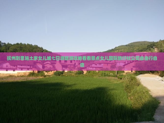 抚州到恩施土家女儿城七日游旅游攻略看看景点女儿国际旅行社公司自由行自由