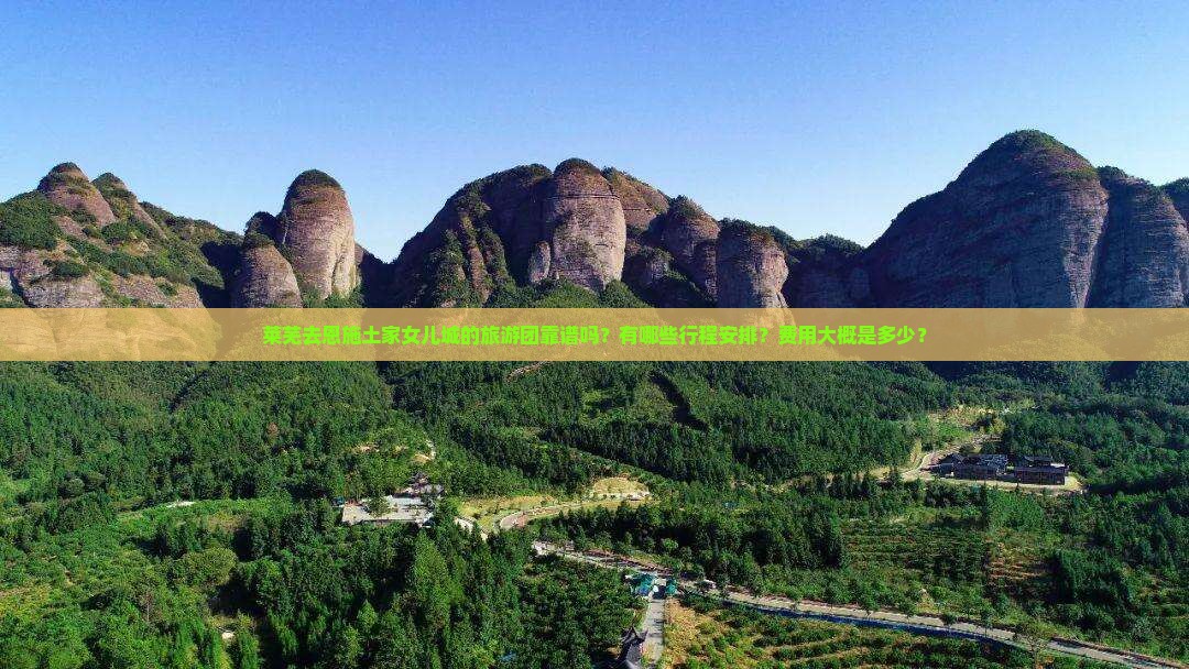 莱芜去恩施土家女儿城的旅游团靠谱吗？有哪些行程安排？费用大概是多少？