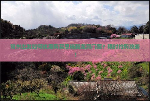 常州出发如何优惠购买恩施腾龙洞门票？限时抢购攻略！